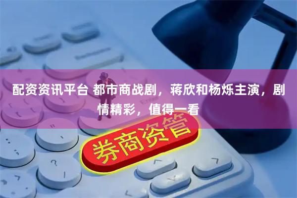 配资资讯平台 都市商战剧，蒋欣和杨烁主演，剧情精彩，值得一看
