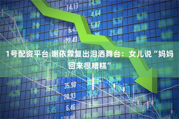 1号配资平台 谢依霖复出泪洒舞台：女儿说“妈妈回来很糟糕”