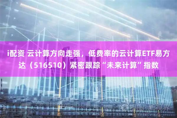i配资 云计算方向走强，低费率的云计算ETF易方达（516510）紧密跟踪“未来计算”指数