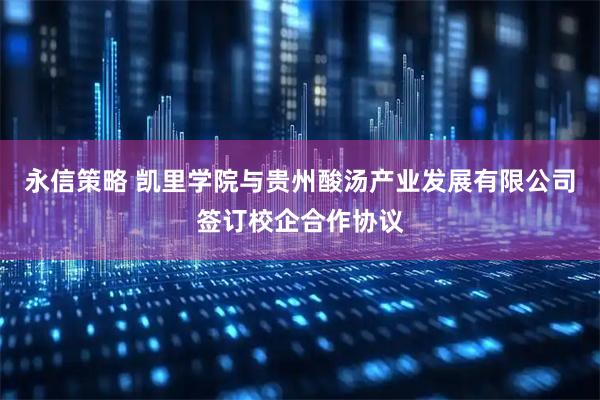 永信策略 凯里学院与贵州酸汤产业发展有限公司签订校企合作协议