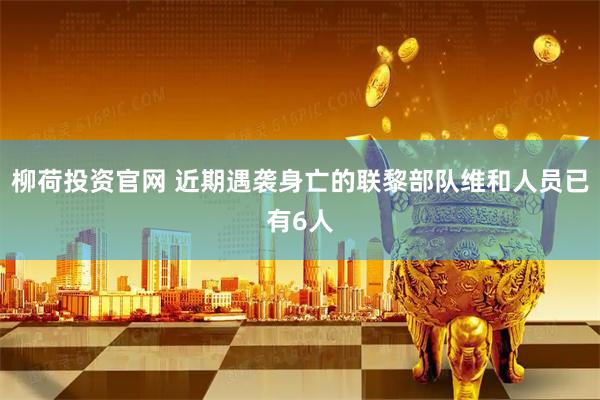 柳荷投资官网 近期遇袭身亡的联黎部队维和人员已有6人