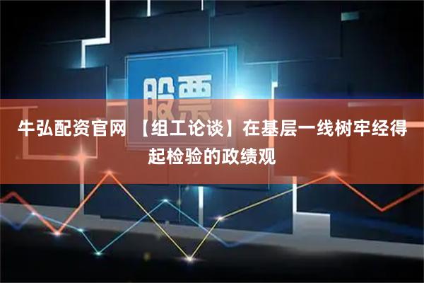 牛弘配资官网 【组工论谈】在基层一线树牢经得起检验的政绩观