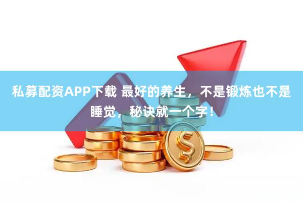 私募配资APP下载 最好的养生，不是锻炼也不是睡觉，秘诀就一个字！